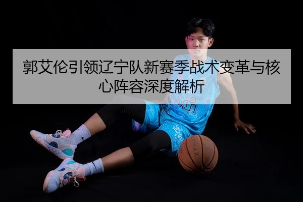 郭艾伦引领辽宁队新赛季战术变革与核心阵容深度解析